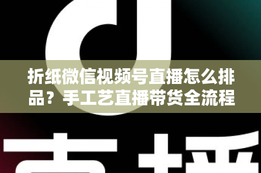 折纸微信视频号直播怎么排品?手工艺直播带货全流程排品攻略与实战指南 折纸微信视频号直播怎么排品?手工艺直播带货全流程排品攻略与实战指南