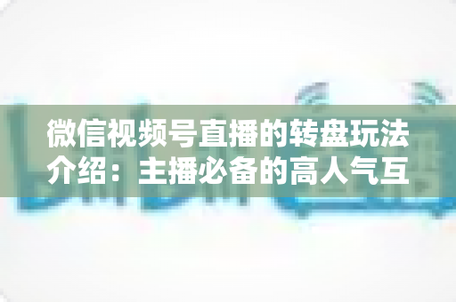 微信视频号直播的转盘玩法介绍:主播必备的高人气互动工具全攻略 微信视频号直播的转盘玩法介绍:主播必备的高人气互动工具全攻略
