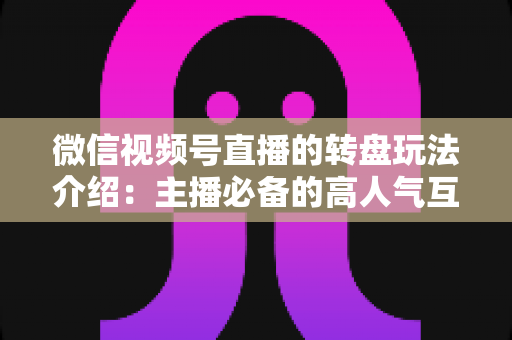 微信视频号直播的转盘玩法介绍:主播必备的高人气互动工具全攻略 微信视频号直播的转盘玩法介绍:主播必备的高人气互动工具全攻略