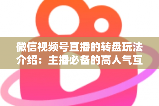 微信视频号直播的转盘玩法介绍：主播必备的高人气互动工具全攻略