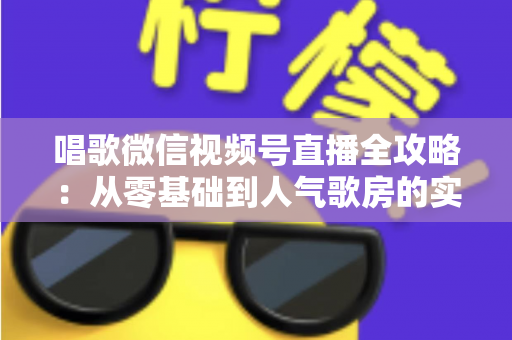 唱歌微信视频号直播全攻略：从零基础到人气歌房的实战指南