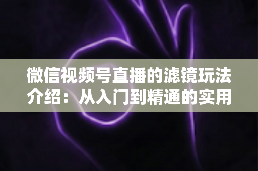 微信视频号直播的滤镜玩法介绍：从入门到精通的实用指南