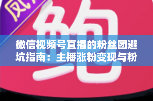 微信视频号直播的粉丝团避坑指南:主播涨粉变现与粉丝理性消费的双向防雷手册 微信视频号直播的粉丝团避坑指南:主播涨粉变现与粉丝理性消费的双向防雷手册