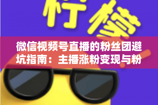 微信视频号直播的粉丝团避坑指南：主播涨粉变现与粉丝理性消费的双向防雷手册