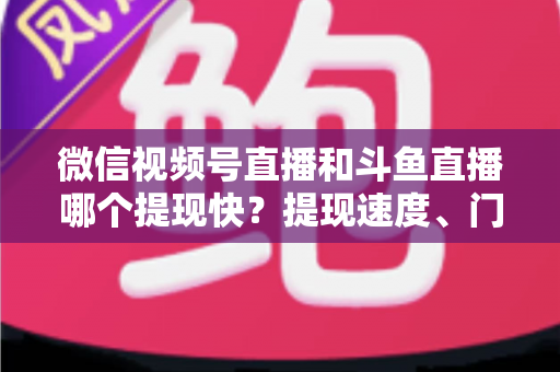 微信视频号直播和斗鱼直播哪个提现快?提现速度、门槛与到账时间全方位深度对比 微信视频号直播和斗鱼直播哪个提现快?提现速度、门槛与到账时间全方位深度对比