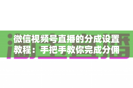 微信视频号直播的分成设置教程:手把手教你完成分佣配置,轻松实现直播变现 微信视频号直播的分成设置教程:手把手教你完成分佣配置,轻松实现直播变现