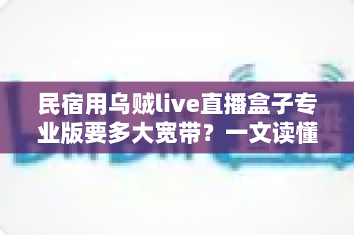 民宿用乌贼live直播盒子专业版要多大宽带?一文读懂带宽需求与选配指南 民宿用乌贼live直播盒子专业版要多大宽带?一文读懂带宽需求与选配指南