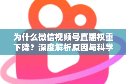 为什么微信视频号直播权重下降?深度解析原因与科学恢复权重的完整指南 为什么微信视频号直播权重下降?深度解析原因与科学恢复权重的完整指南