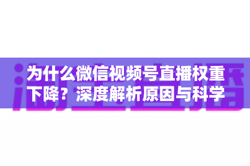 为什么微信视频号直播权重下降?深度解析原因与科学恢复权重的完整指南 为什么微信视频号直播权重下降?深度解析原因与科学恢复权重的完整指南