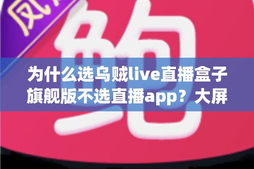 为什么选乌贼live直播盒子旗舰版不选直播app？大屏高清观影与家庭娱乐体验的全面升级之选
