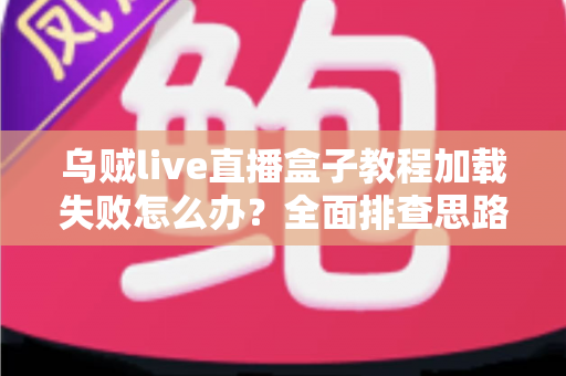 乌贼live直播盒子教程加载失败怎么办？全面排查思路与实用解决方案指南