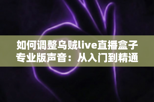 如何调整乌贼live直播盒子专业版声音：从入门到精通的完整音频设置指南