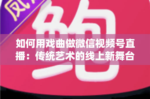如何用戏曲做微信视频号直播：传统艺术的线上新舞台全攻略