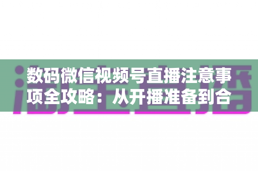数码微信视频号直播注意事项全攻略:从开播准备到合规运营,新手主播必看的实用指南 数码微信视频号直播注意事项全攻略:从开播准备到合规运营,新手主播必看的实用指南