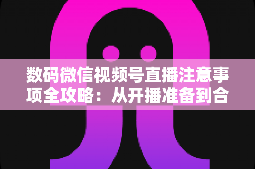 数码微信视频号直播注意事项全攻略:从开播准备到合规运营,新手主播必看的实用指南 数码微信视频号直播注意事项全攻略:从开播准备到合规运营,新手主播必看的实用指南
