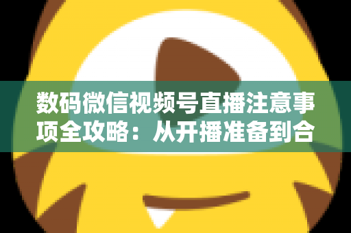 数码微信视频号直播注意事项全攻略:从开播准备到合规运营,新手主播必看的实用指南 数码微信视频号直播注意事项全攻略:从开播准备到合规运营,新手主播必看的实用指南