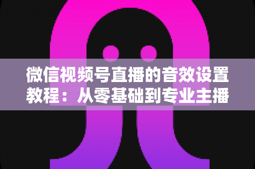 微信视频号直播的音效设置教程:从零基础到专业主播的完整音质优化指南,快速提升直播间听感体验 微信视频号直播的音效设置教程:从零基础到专业主播的完整音质优化指南,快速提升直播间听感体验