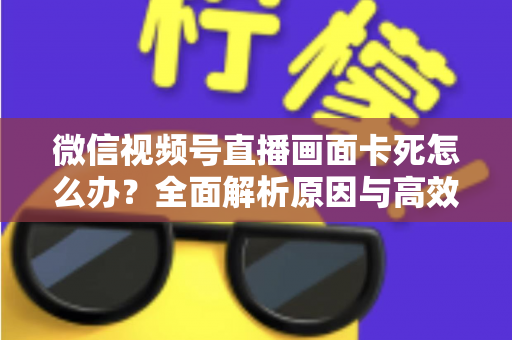 微信视频号直播画面卡死怎么办？全面解析原因与高效解决方案