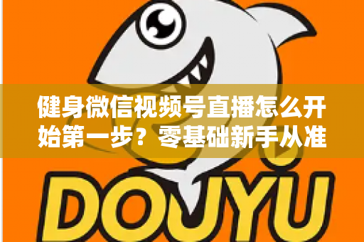 健身微信视频号直播怎么开始第一步？零基础新手从准备到开播的完整实操指南