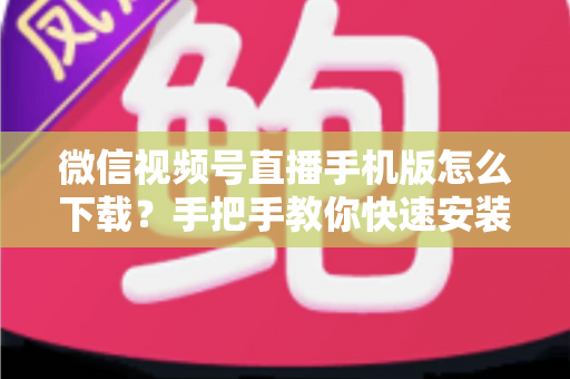 微信视频号直播手机版怎么下载?手把手教你快速安装、观看与开播的完整攻略 微信视频号直播手机版怎么下载?手把手教你快速安装、观看与开播的完整攻略