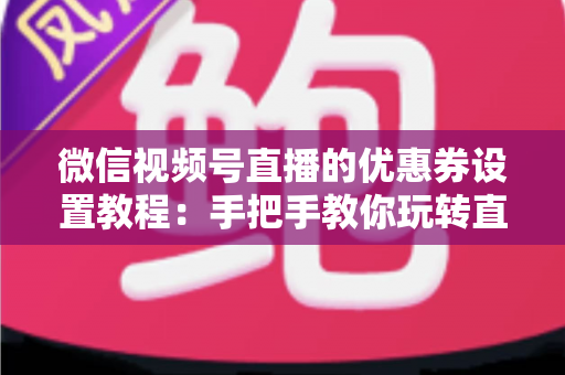 微信视频号直播的优惠券设置教程:手把手教你玩转直播带货转化利器,提升直播间销量与用户粘性 微信视频号直播的优惠券设置教程:手把手教你玩转直播带货转化利器,提升直播间销量与用户粘性
