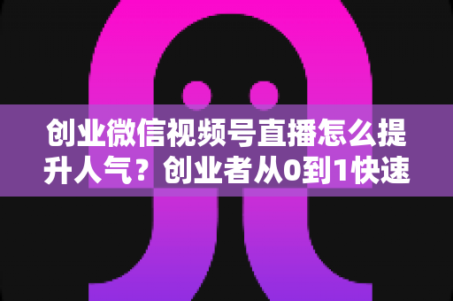创业微信视频号直播怎么提升人气?创业者从0到1快速涨粉引流的实战指南 创业微信视频号直播怎么提升人气?创业者从0到1快速涨粉引流的实战指南