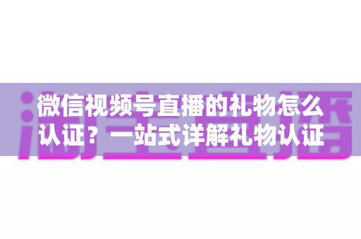 微信视频号直播的礼物怎么认证?一站式详解礼物认证、收益核对与提现全流程指南 微信视频号直播的礼物怎么认证?一站式详解礼物认证、收益核对与提现全流程指南