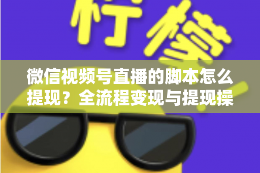 微信视频号直播的脚本怎么提现？全流程变现与提现操作一站式指南