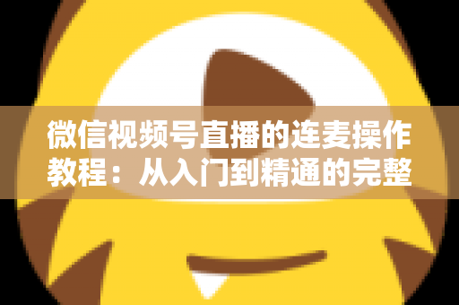 微信视频号直播的连麦操作教程：从入门到精通的完整指南，新手主播一看就会
