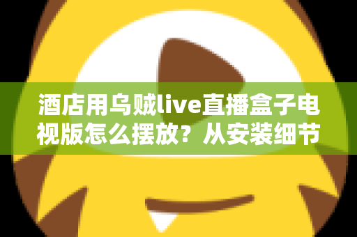 酒店用乌贼live直播盒子电视版怎么摆放?从安装细节到客房体验的完整摆放指南 酒店用乌贼live直播盒子电视版怎么摆放?从安装细节到客房体验的完整摆放指南
