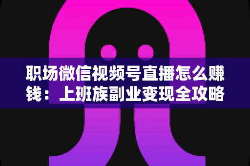职场微信视频号直播怎么赚钱：上班族副业变现全攻略