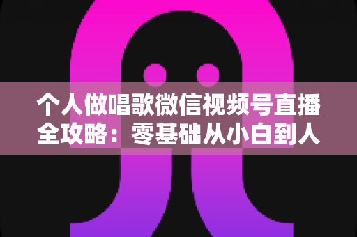 个人做唱歌微信视频号直播全攻略:零基础从小白到人气主播的实战秘籍 个人做唱歌微信视频号直播全攻略:零基础从小白到人气主播的实战秘籍