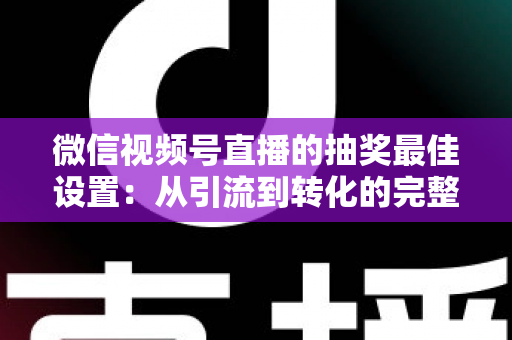 微信视频号直播的抽奖最佳设置：从引流到转化的完整实操指南
