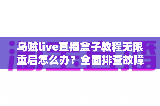 乌贼live直播盒子教程无限重启怎么办？全面排查故障原因与实用修复指南