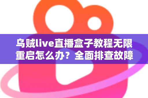 乌贼live直播盒子教程无限重启怎么办？全面排查故障原因与实用修复指南