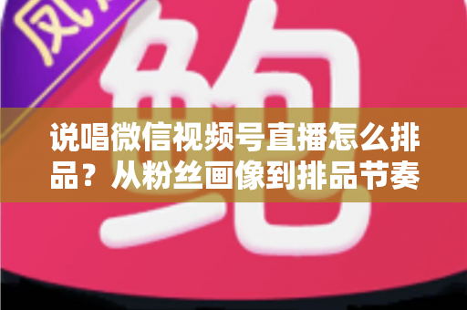 说唱微信视频号直播怎么排品?从粉丝画像到排品节奏的全流程实战指南 说唱微信视频号直播怎么排品?从粉丝画像到排品节奏的全流程实战指南