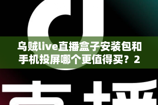 乌贼live直播盒子安装包和手机投屏哪个更值得买?2025年家庭大屏观影方案深度对比与避坑指南 乌贼live直播盒子安装包和手机投屏哪个更值得买?2025年家庭大屏观影方案深度对比与避坑指南
