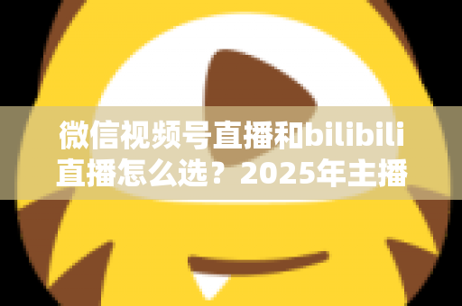 微信视频号直播和bilibili直播怎么选?2025年主播与商家平台选择完全指南 微信视频号直播和bilibili直播怎么选?2025年主播与商家平台选择完全指南