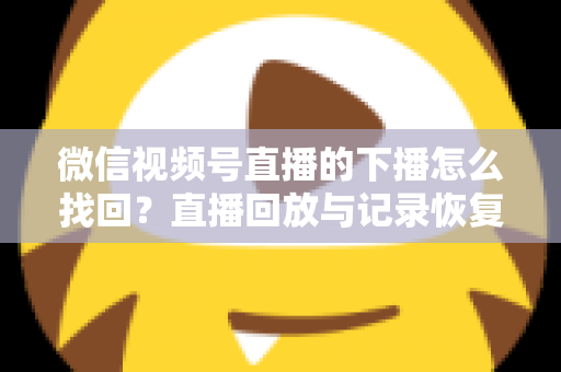 微信视频号直播的下播怎么找回?直播回放与记录恢复全攻略详解 微信视频号直播的下播怎么找回?直播回放与记录恢复全攻略详解