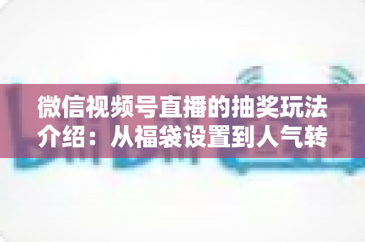 微信视频号直播的抽奖玩法介绍:从福袋设置到人气转化的完整运营指南 微信视频号直播的抽奖玩法介绍:从福袋设置到人气转化的完整运营指南