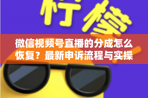 微信视频号直播的分成怎么恢复?最新申诉流程与实操恢复攻略全解析 微信视频号直播的分成怎么恢复?最新申诉流程与实操恢复攻略全解析