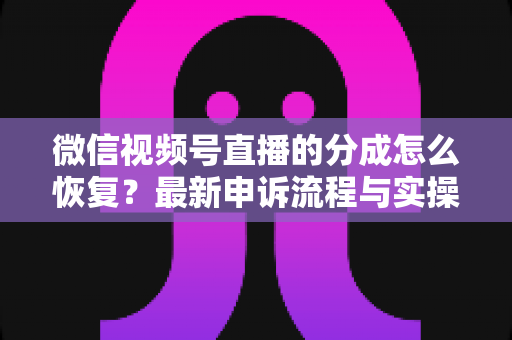 微信视频号直播的分成怎么恢复?最新申诉流程与实操恢复攻略全解析 微信视频号直播的分成怎么恢复?最新申诉流程与实操恢复攻略全解析