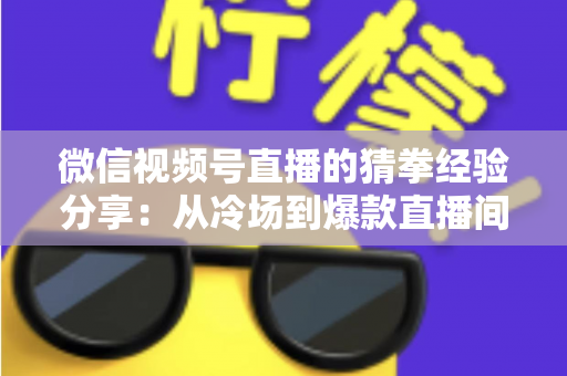 微信视频号直播的猜拳经验分享:从冷场到爆款直播间的互动实战指南 微信视频号直播的猜拳经验分享:从冷场到爆款直播间的互动实战指南