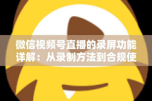 微信视频号直播的录屏功能详解:从录制方法到合规使用的全流程指南 微信视频号直播的录屏功能详解:从录制方法到合规使用的全流程指南