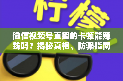 微信视频号直播的卡顿能赚钱吗？揭秘真相、防骗指南与正确变现方法