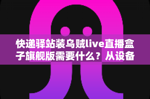 快递驿站装乌贼live直播盒子旗舰版需要什么?从设备到网络的保姆级配置全攻略 快递驿站装乌贼live直播盒子旗舰版需要什么?从设备到网络的保姆级配置全攻略