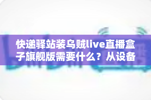 快递驿站装乌贼live直播盒子旗舰版需要什么？从设备到网络的保姆级配置全攻略