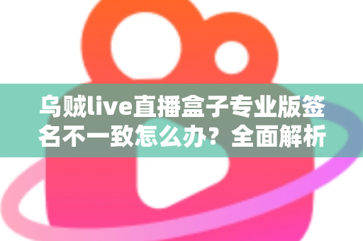 乌贼live直播盒子专业版签名不一致怎么办？全面解析原因与实用解决方案