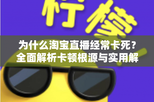 为什么淘宝直播经常卡死？全面解析卡顿根源与实用解决指南