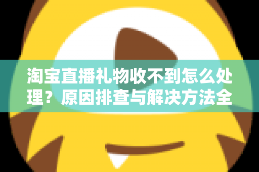 淘宝直播礼物收不到怎么处理？原因排查与解决方法全攻略